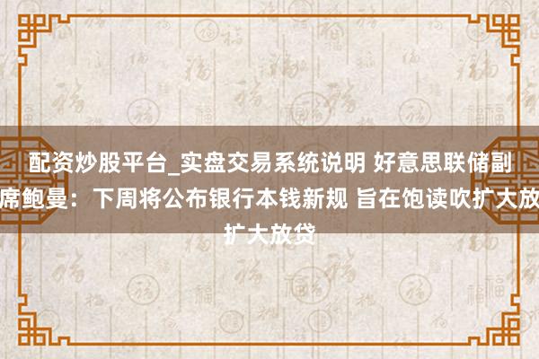 配资炒股平台_实盘交易系统说明 好意思联储副主席鲍曼：下周将公布银行本钱新规 旨在饱读吹扩大放贷