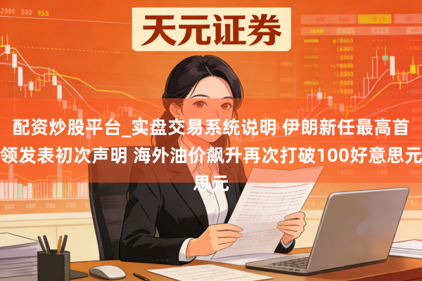 配资炒股平台_实盘交易系统说明 伊朗新任最高首领发表初次声明 海外油价飙升再次打破100好意思元