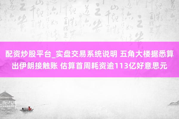 配资炒股平台_实盘交易系统说明 五角大楼据悉算出伊朗接触账 估算首周耗资逾113亿好意思元