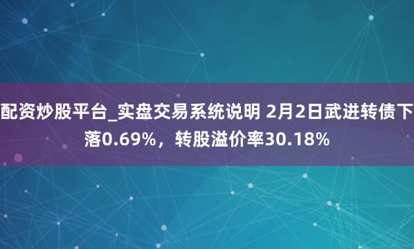 配资炒股平台_实盘交易系统说明 2月2日武进转债下落0.69%，转股溢价率30.18%