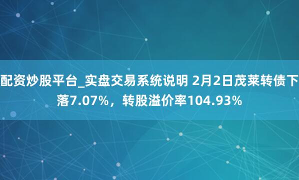 配资炒股平台_实盘交易系统说明 2月2日茂莱转债下落7.07%,转股溢价率104.93%