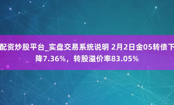 配资炒股平台_实盘交易系统说明 2月2日金05转债下降7.36%，转股溢价率83.05%