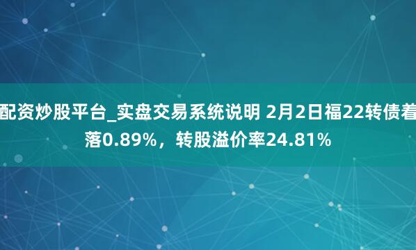 配资炒股平台_实盘交易系统说明 2月2日福22转债着落0.89%,转股溢价率24.81%