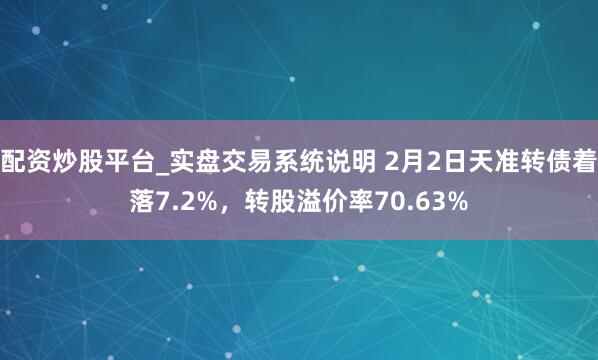 配资炒股平台_实盘交易系统说明 2月2日天准转债着落7.2%,转股溢价率70.63%