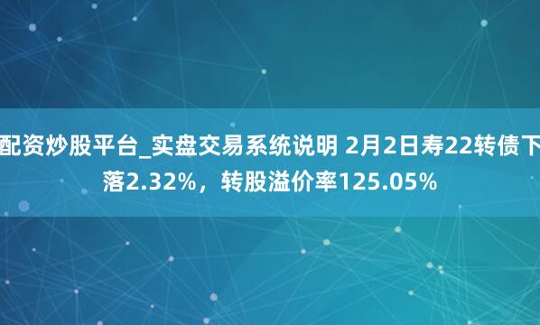 配资炒股平台_实盘交易系统说明 2月2日寿22转债下落2.32%,转股溢价率125.05%