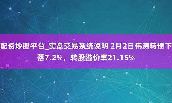 配资炒股平台_实盘交易系统说明 2月2日伟测转债下落7.2%，转股溢价率21.15%