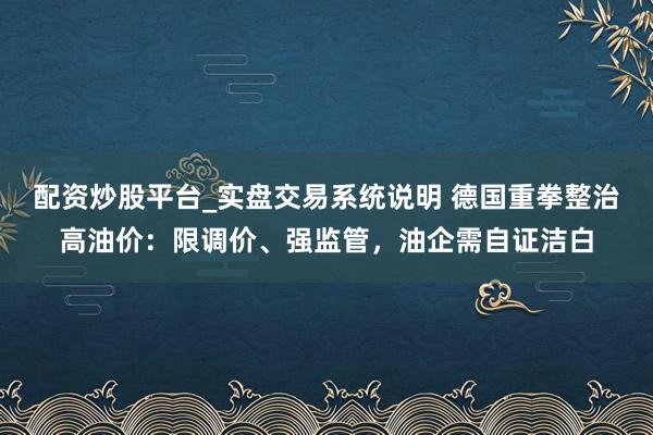 配资炒股平台_实盘交易系统说明 德国重拳整治高油价：限调价、强监管，油企需自证洁白