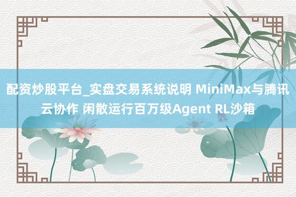 配资炒股平台_实盘交易系统说明 MiniMax与腾讯云协作 闲散运行百万级Agent RL沙箱