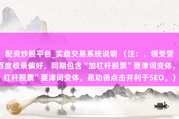 配资炒股平台_实盘交易系统说明 (注:,领受警示口吻揭示风险,适合百度收录偏好,同期包含“加杠杆股票”要津词变体,易劝诱点击并利于SEO。)