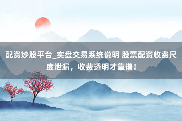 配资炒股平台_实盘交易系统说明 股票配资收费尺度泄漏，收费透明才靠谱！