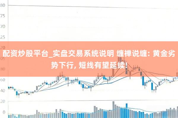 配资炒股平台_实盘交易系统说明 缠禅说缠: 黄金劣势下行, 短线有望延续!