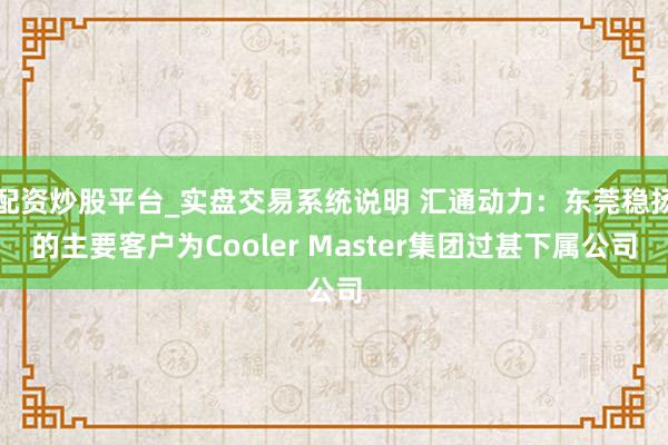 配资炒股平台_实盘交易系统说明 汇通动力：东莞稳扬的主要客户为Cooler Master集团过甚下属公司