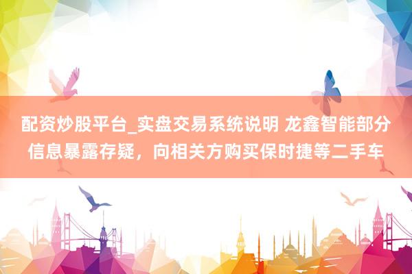配资炒股平台_实盘交易系统说明 龙鑫智能部分信息暴露存疑,向相关方购买保时捷等二手车