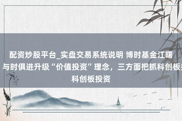 配资炒股平台_实盘交易系统说明 博时基金江曙光:与时俱进升级“价值投资”理念,三方面把抓科创板投资