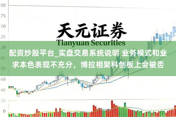 配资炒股平台_实盘交易系统说明 业务模式和业求本色表现不充分，博拉相聚科创板上会被否