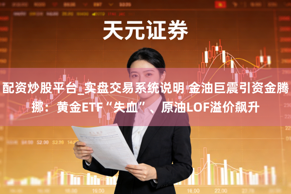 配资炒股平台_实盘交易系统说明 金油巨震引资金腾挪:黄金ETF“失血”、原油LOF溢价飙升