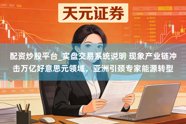配资炒股平台_实盘交易系统说明 现象产业链冲击万亿好意思元领域,亚洲引颈专家能源转型