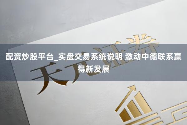 配资炒股平台_实盘交易系统说明 激动中德联系赢得新发展
