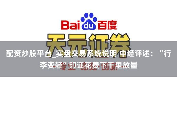 配资炒股平台_实盘交易系统说明 中经评述:“行李变轻”印证花费下千里放量