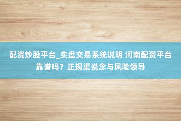 配资炒股平台_实盘交易系统说明 河南配资平台靠谱吗？正规渠说念与风险领导