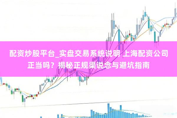 配资炒股平台_实盘交易系统说明 上海配资公司正当吗？揭秘正规渠说念与避坑指南