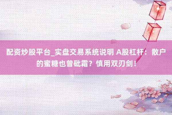 配资炒股平台_实盘交易系统说明 A股杠杆：散户的蜜糖也曾砒霜？慎用双刃剑！