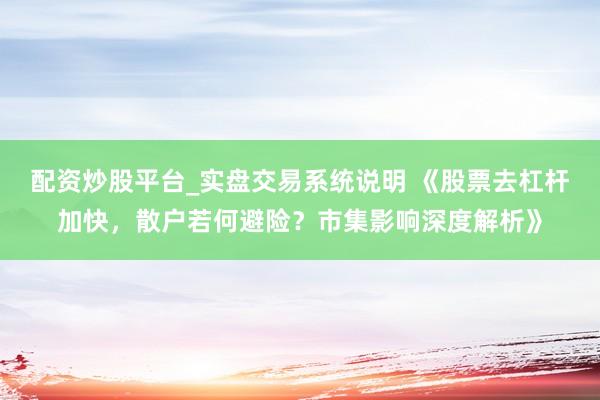 配资炒股平台_实盘交易系统说明 《股票去杠杆加快，散户若何避险？市集影响深度解析》