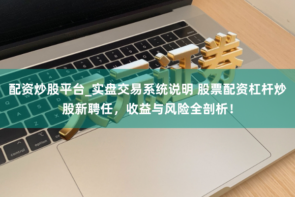 配资炒股平台_实盘交易系统说明 股票配资杠杆炒股新聘任，收益与风险全剖析！