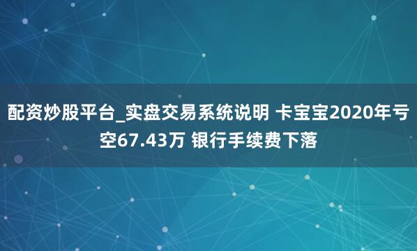 配资炒股平台_实盘交易系统说明 卡宝宝2020年亏空67.43万 银行手续费下落