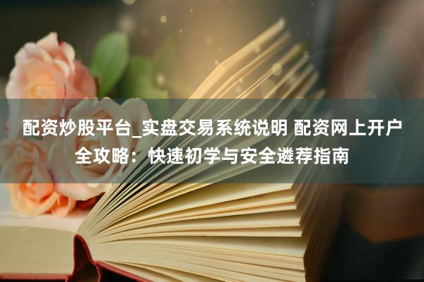 配资炒股平台_实盘交易系统说明 配资网上开户全攻略：快速初学与安全遴荐指南