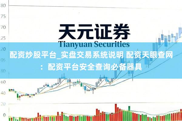 配资炒股平台_实盘交易系统说明 配资天眼查网：配资平台安全查询必备器具