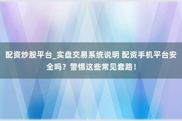 配资炒股平台_实盘交易系统说明 配资手机平台安全吗？警惕这些常见套路！