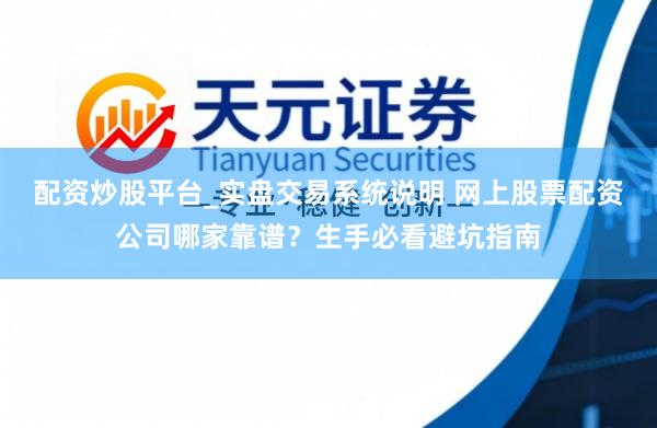 配资炒股平台_实盘交易系统说明 网上股票配资公司哪家靠谱？生手必看避坑指南