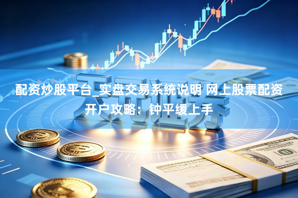 配资炒股平台_实盘交易系统说明 网上股票配资开户攻略：钟平缓上手