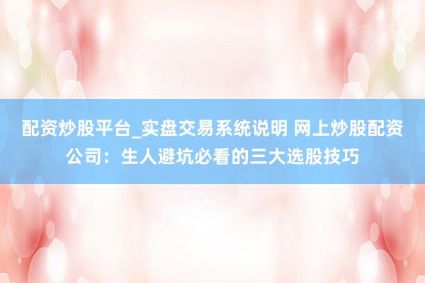配资炒股平台_实盘交易系统说明 网上炒股配资公司：生人避坑必看的三大选股技巧