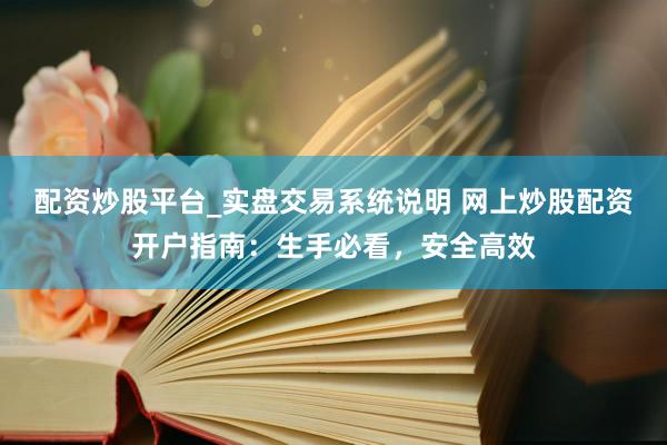 配资炒股平台_实盘交易系统说明 网上炒股配资开户指南：生手必看，安全高效