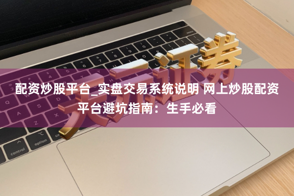 配资炒股平台_实盘交易系统说明 网上炒股配资平台避坑指南：生手必看
