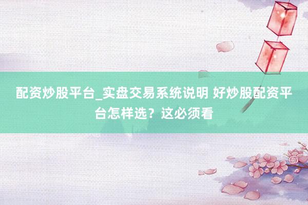 配资炒股平台_实盘交易系统说明 好炒股配资平台怎样选？这必须看