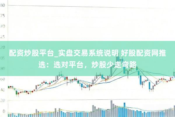 配资炒股平台_实盘交易系统说明 好股配资网推选：选对平台，炒股少走弯路