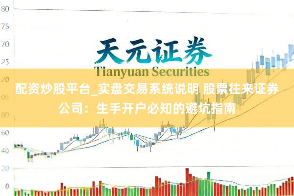 配资炒股平台_实盘交易系统说明 股票往来证券公司：生手开户必知的避坑指南