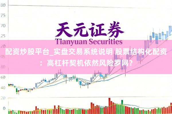 配资炒股平台_实盘交易系统说明 股票结构化配资：高杠杆契机依然风险罗网？