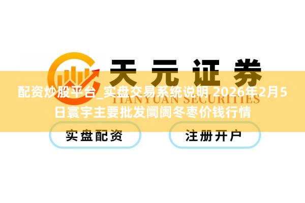 配资炒股平台_实盘交易系统说明 2026年2月5日寰宇主要批发阛阓冬枣价钱行情