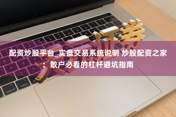 配资炒股平台_实盘交易系统说明 炒股配资之家：散户必看的杠杆避坑指南