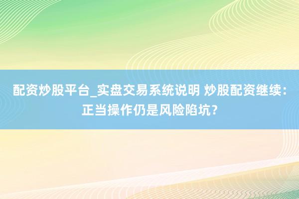 配资炒股平台_实盘交易系统说明 炒股配资继续：正当操作仍是风险陷坑？