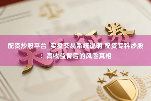配资炒股平台_实盘交易系统说明 配资专科炒股:高收益背后的风险真相