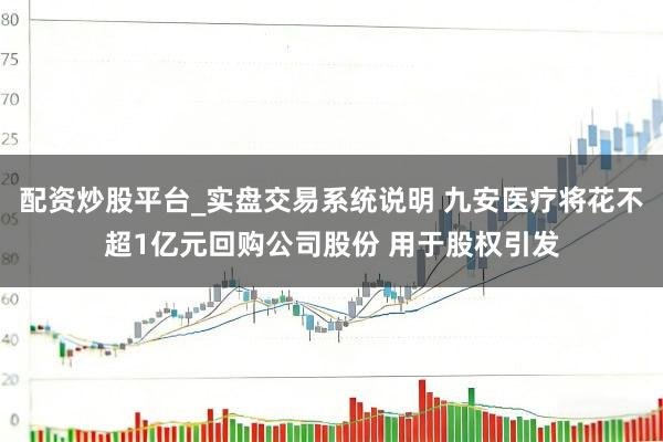 配资炒股平台_实盘交易系统说明 九安医疗将花不超1亿元回购公司股份 用于股权引发