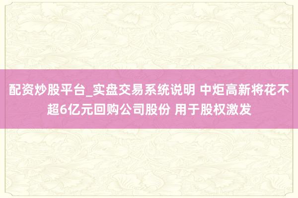 配资炒股平台_实盘交易系统说明 中炬高新将花不超6亿元回购公司股份 用于股权激发