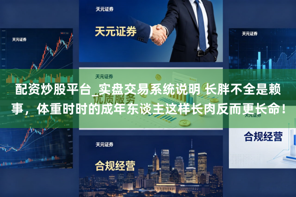配资炒股平台_实盘交易系统说明 长胖不全是赖事，体重时时的成年东谈主这样长肉反而更长命！