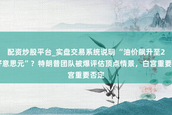 配资炒股平台_实盘交易系统说明 “油价飙升至200好意思元”?特朗普团队被爆评估顶点情景,白宫重要否定