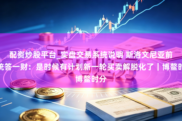 配资炒股平台_实盘交易系统说明 斯洛文尼亚前总统答一财：是时候有计划新一轮买卖解脱化了｜博鳌时分